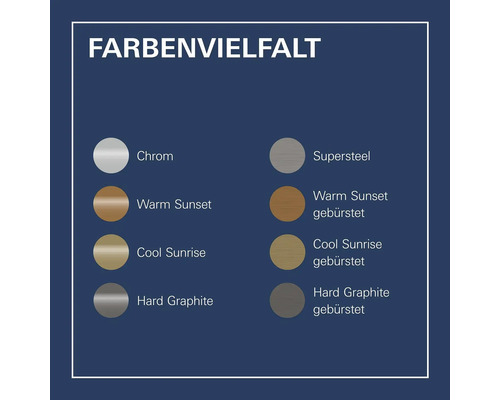 Farbvielfalt mit Chrom, Supersteel, Warm Sunset, gebürstetem Warm Sunset, Cool Sunrise, gebürstetem Cool Sunrise, Hard Graphite und gebürstetem Hard Graphite.